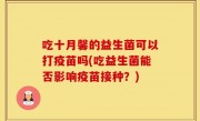 吃十月馨的益生菌可以打疫苗吗(吃益生菌能否影响疫苗接种？)