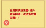 自用衡欣益生菌(提升肠道健康！试试衡欣益生菌！)