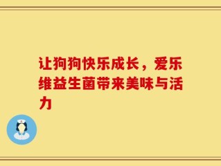 让狗狗快乐成长，爱乐维益生菌带来美味与活力