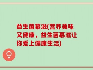 益生菌慕滋(营养美味又健康，益生菌慕滋让你爱上健康生活)