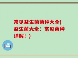 常见益生菌菌种大全(益生菌大全：常见菌种详解！)