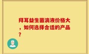 拜耳益生菌滴液价格大，如何选择合适的产品？