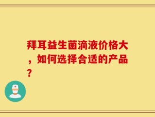 拜耳益生菌滴液价格大，如何选择合适的产品？