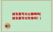 益生菌可以口腹喝吗(益生菌可以饮用吗？)