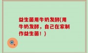 益生菌用牛奶发酵(用牛奶发酵，自己在家制作益生菌！)