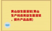 黄山益生菌灌装(黄山生产线启用益生菌灌装，提升产品品质)