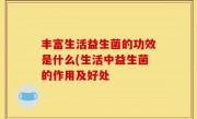 丰富生活益生菌的功效是什么(生活中益生菌的作用及好处