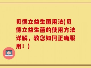 贝德立益生菌用法(贝德立益生菌的使用方法详解，教您如何正确服用！)