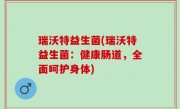 瑞沃特益生菌(瑞沃特益生菌：健康肠道，全面呵护身体)
