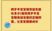 两岁半宝宝推荐益生菌吃多少(推荐两岁半宝宝服用益生菌的正确剂量，让宝宝健康成长