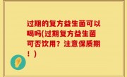 过期的复方益生菌可以喝吗(过期复方益生菌可否饮用？注意保质期！)