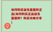 如何购买益生菌菌粉正品(如何购买正品益生菌菌粉？购买攻略分享)