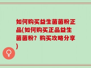 如何购买益生菌菌粉正品(如何购买正品益生菌菌粉？购买攻略分享)