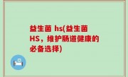 益生菌 hs(益生菌HS，维护肠道健康的必备选择)