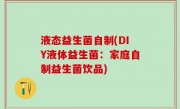 液态益生菌自制(DIY液体益生菌：家庭自制益生菌饮品)