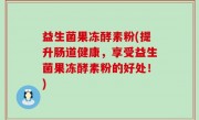 益生菌果冻酵素粉(提升肠道健康，享受益生菌果冻酵素粉的好处！)