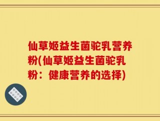 仙草姬益生菌驼乳营养粉(仙草姬益生菌驼乳粉：健康营养的选择)