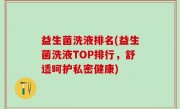 益生菌洗液排名(益生菌洗液TOP排行，舒适呵护私密健康)