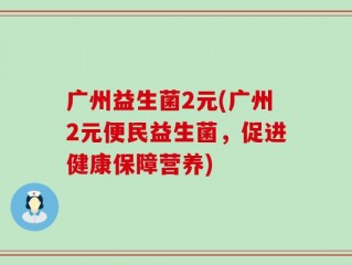 广州益生菌2元(广州2元便民益生菌，促进健康保障营养)