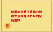 能量加倍益生菌助力健康生活提升活力与的全新选择