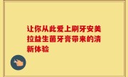 让你从此爱上刷牙安美拉益生菌牙膏带来的清新体验
