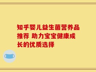 知乎婴儿益生菌营养品推荐 助力宝宝健康成长的优质选择