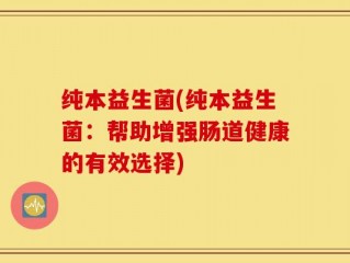 纯本益生菌(纯本益生菌：帮助增强肠道健康的有效选择)