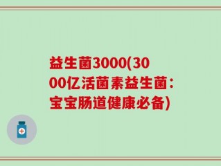 益生菌3000(3000亿活菌素益生菌：宝宝肠道健康必备)