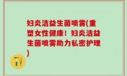妇炎洁益生菌喷雾(重塑女性健康！妇炎洁益生菌喷雾助力私密护理)