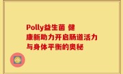 Polly益生菌 健康新助力开启肠道活力与身体平衡的奥秘