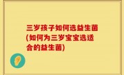 三岁孩子如何选益生菌(如何为三岁宝宝选适合的益生菌)