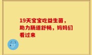 19天宝宝吃益生菌，助力肠道舒畅，妈妈们看过来