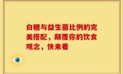 白糖与益生菌比例的完美搭配，颠覆你的饮食观念，快来看