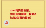 ziwi狗狗益生菌_提升狗狗健康：探索Ziwi益生菌的益处)