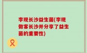 李现长沙益生菌(李现做客长沙并分享了益生菌的重要性)