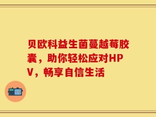 贝欧科益生菌蔓越莓胶囊，助你轻松应对HPV，畅享自信生活