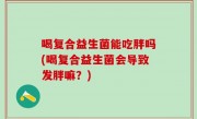 喝复合益生菌能吃胖吗(喝复合益生菌会导致发胖嘛？)