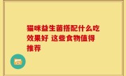 猫咪益生菌搭配什么吃效果好 这些食物值得推荐