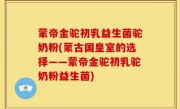 蒙帝金驼初乳益生菌驼奶粉(蒙古国皇室的选择——蒙帝金驼初乳驼奶粉益生菌)