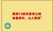 服用C3益生菌竟让我体重飙升，让人震惊”