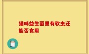 猫咪益生菌里有软虫还能否食用