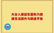 大合人康益生菌助力健康生活提升与肠道平衡