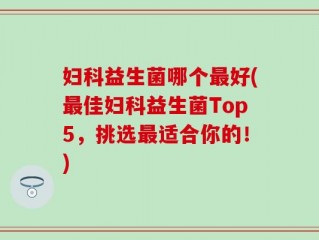 妇科益生菌哪个最好(最佳妇科益生菌Top5，挑选最适合你的！)