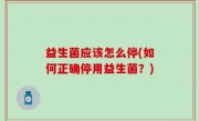 益生菌应该怎么停(如何正确停用益生菌？)