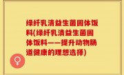 绿纤乳清益生菌固体饭料(绿纤乳清益生菌固体饭料——提升动物肠道健康的理想选择)