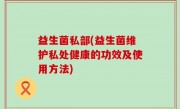 益生菌私部(益生菌维护私处健康的功效及使用方法)