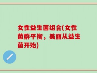 女性益生菌组合(女性菌群平衡，美丽从益生菌开始)