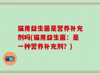 猫用益生菌是营养补充剂吗(猫用益生菌：是一种营养补充剂？)