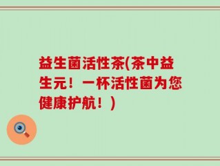 益生菌活性茶(茶中益生元！一杯活性菌为您健康护航！)