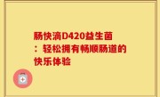 肠快滴D420益生菌：轻松拥有畅顺肠道的快乐体验